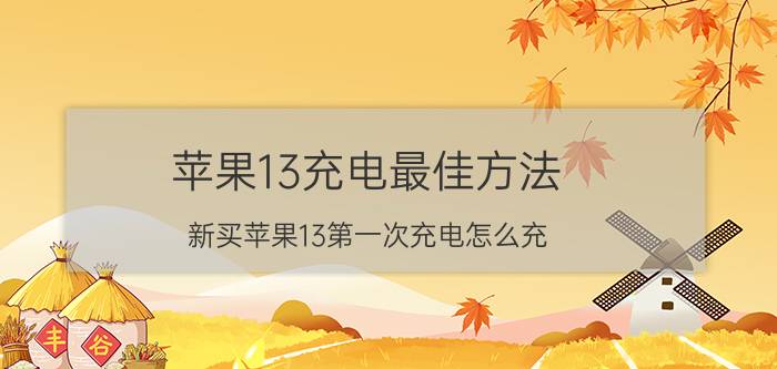 苹果13充电最佳方法 新买苹果13第一次充电怎么充？